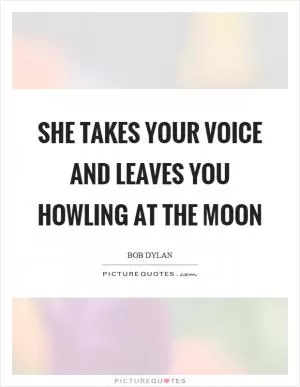 She takes your voice and leaves you howling at the moon Picture Quote #1