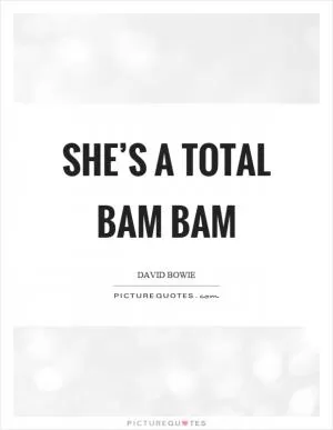 She’s a total bam bam Picture Quote #1