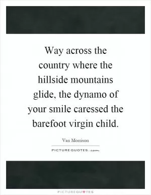 Way across the country where the hillside mountains glide, the dynamo of your smile caressed the barefoot virgin child Picture Quote #1