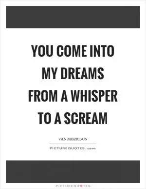 You come into my dreams from a whisper to a scream Picture Quote #1