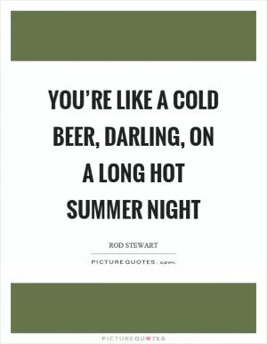 You’re like a cold beer, darling, on a long hot summer night Picture Quote #1