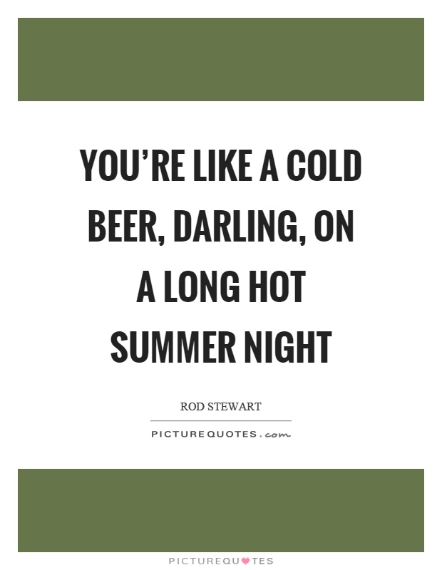 You're like a cold beer, darling, on a long hot summer night Picture Quote #1