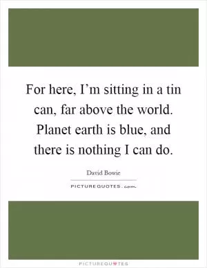 For here, I’m sitting in a tin can, far above the world. Planet earth is blue, and there is nothing I can do Picture Quote #1