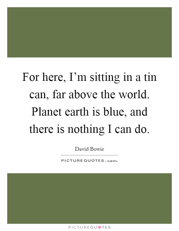 For here, I'm sitting in a tin can, far above the world. Planet earth is blue, and there is nothing I can do Picture Quote #1
