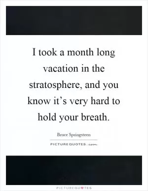 I took a month long vacation in the stratosphere, and you know it’s very hard to hold your breath Picture Quote #1