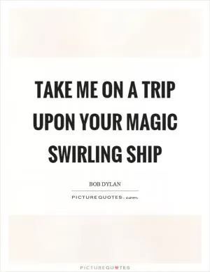 Take me on a trip upon your magic swirling ship Picture Quote #1