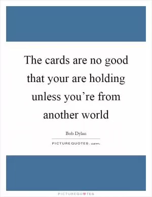 The cards are no good that your are holding unless you’re from another world Picture Quote #1