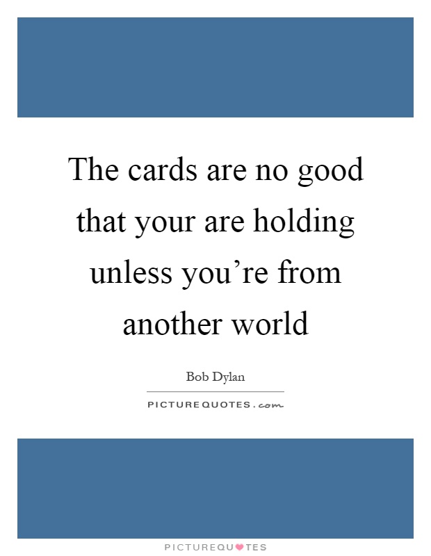 The cards are no good that your are holding unless you're from another world Picture Quote #1