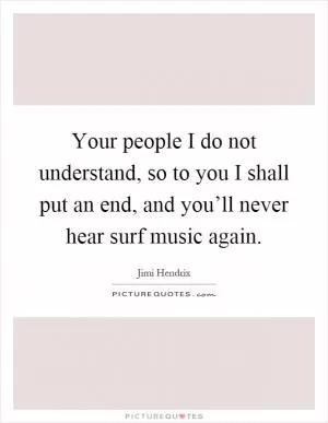 Your people I do not understand, so to you I shall put an end, and you’ll never hear surf music again Picture Quote #1