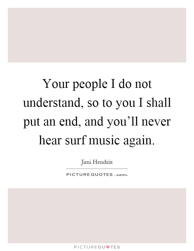 Your people I do not understand, so to you I shall put an end, and you'll never hear surf music again Picture Quote #1