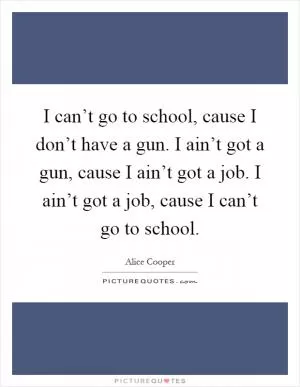I can’t go to school, cause I don’t have a gun. I ain’t got a gun, cause I ain’t got a job. I ain’t got a job, cause I can’t go to school Picture Quote #1