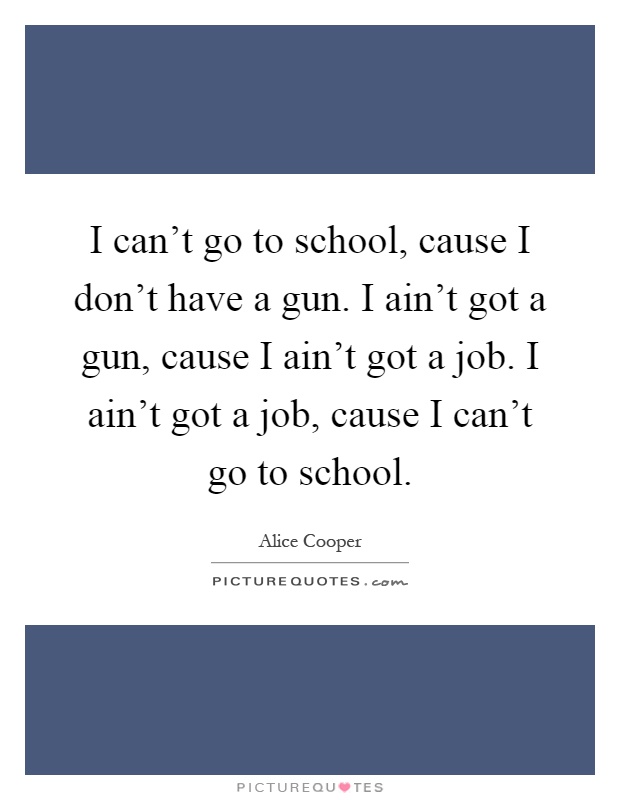 I can't go to school, cause I don't have a gun. I ain't got a gun, cause I ain't got a job. I ain't got a job, cause I can't go to school Picture Quote #1