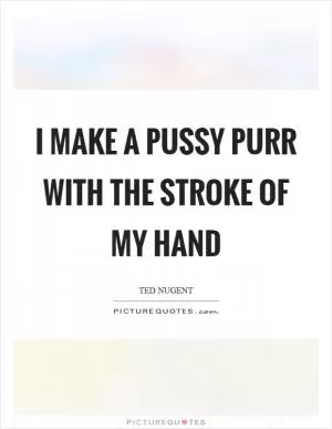 I make a pussy purr with the stroke of my hand Picture Quote #1