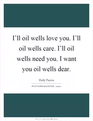 I’ll oil wells love you. I’ll oil wells care. I’ll oil wells need you. I want you oil wells dear Picture Quote #1