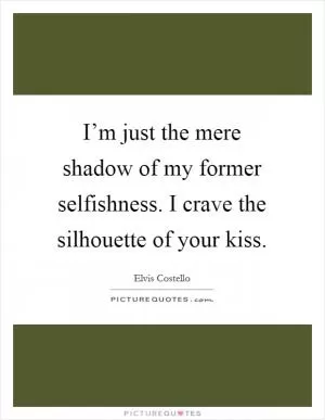 I’m just the mere shadow of my former selfishness. I crave the silhouette of your kiss Picture Quote #1