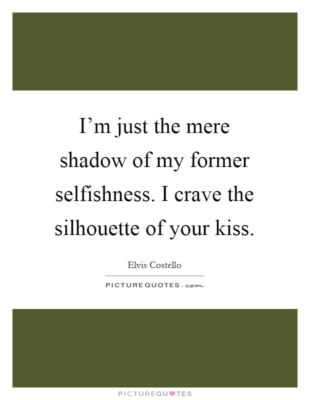 I'm just the mere shadow of my former selfishness. I crave the silhouette of your kiss Picture Quote #1
