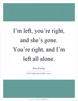I’m left, you’re right, and she’s gone. You’re right, and I’m left all alone Picture Quote #1