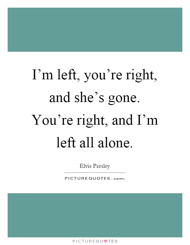 I'm left, you're right, and she's gone. You're right, and I'm left all alone Picture Quote #1