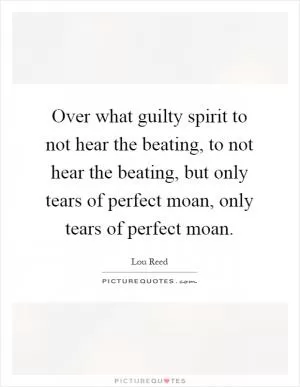Over what guilty spirit to not hear the beating, to not hear the beating, but only tears of perfect moan, only tears of perfect moan Picture Quote #1