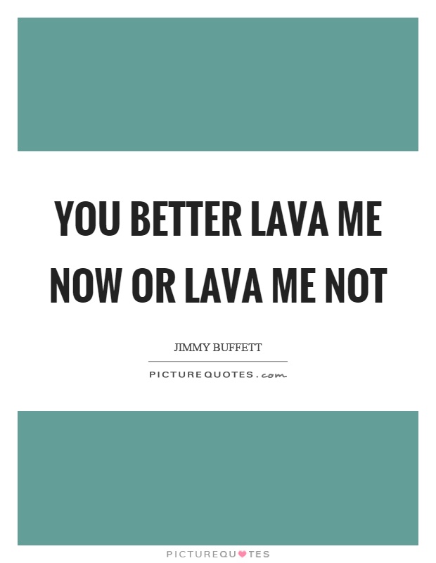 You better lava me now or lava me not Picture Quote #1