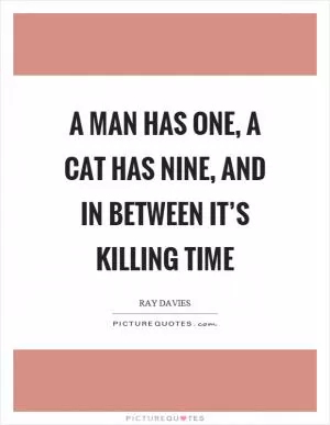 A man has one, a cat has nine, and in between it’s killing time Picture Quote #1