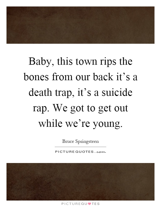 Baby, this town rips the bones from our back it's a death trap, it's a suicide rap. We got to get out while we're young Picture Quote #1