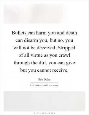 Bullets can harm you and death can disarm you, but no, you will not be deceived. Stripped of all virtue as you crawl through the dirt, you can give but you cannot receive Picture Quote #1