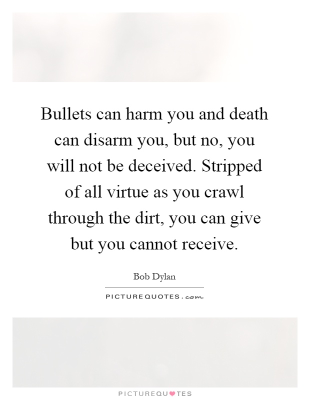 Bullets can harm you and death can disarm you, but no, you will not be deceived. Stripped of all virtue as you crawl through the dirt, you can give but you cannot receive Picture Quote #1