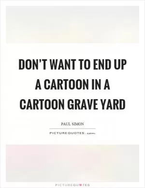 Don’t want to end up a cartoon in a cartoon grave yard Picture Quote #1