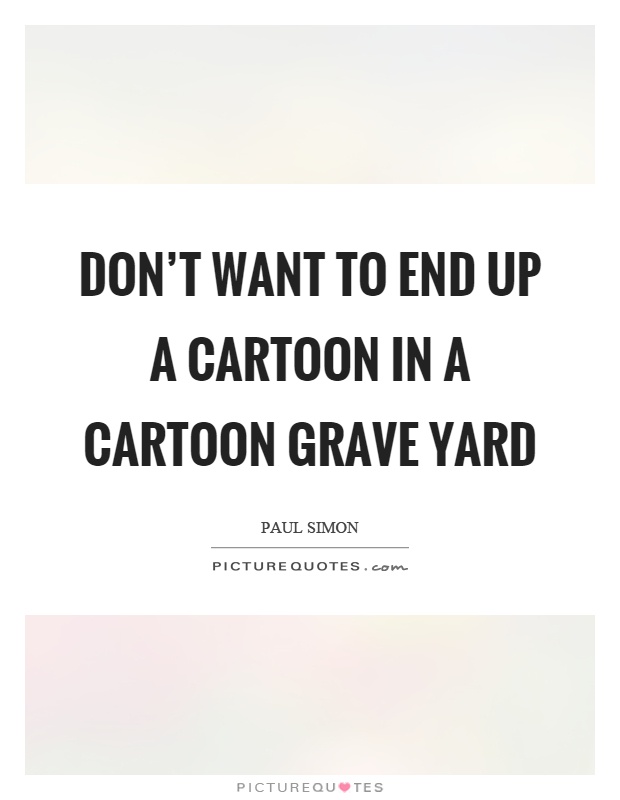 Don't want to end up a cartoon in a cartoon grave yard Picture Quote #1
