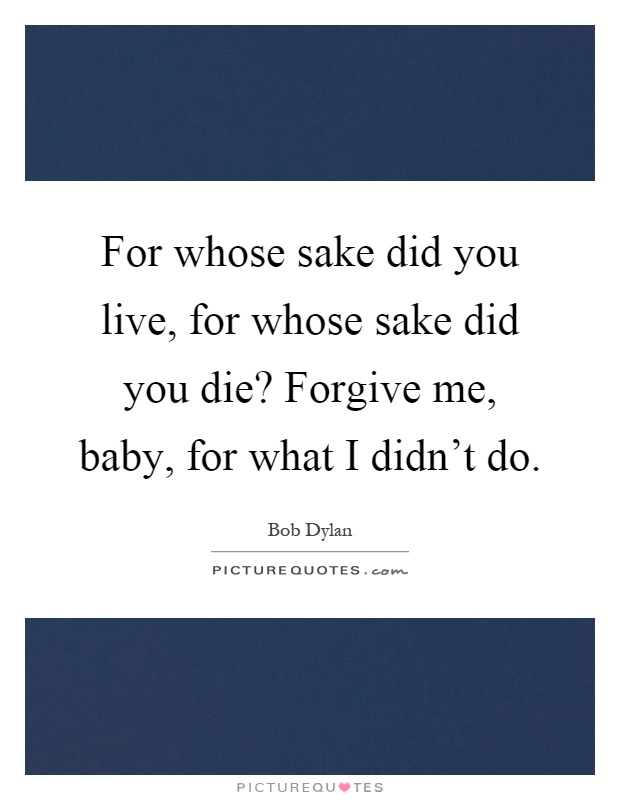 For whose sake did you live, for whose sake did you die? Forgive me, baby, for what I didn’t do Picture Quote #1