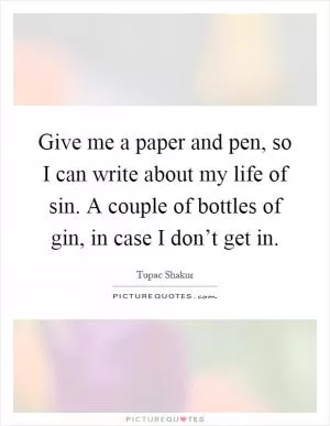 Give me a paper and pen, so I can write about my life of sin. A couple of bottles of gin, in case I don’t get in Picture Quote #1