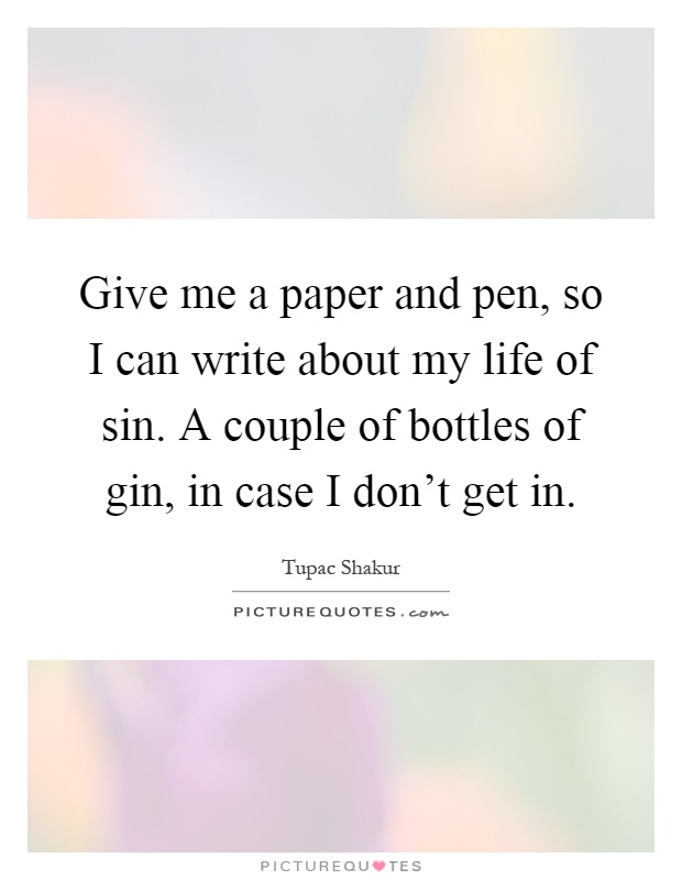 Give me a paper and pen, so I can write about my life of sin. A couple of bottles of gin, in case I don't get in Picture Quote #1