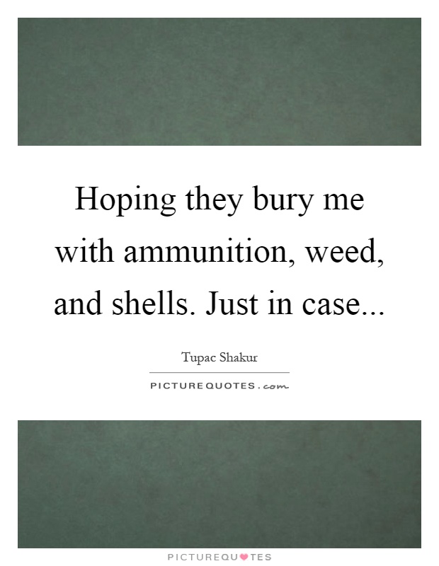 Hoping they bury me with ammunition, weed, and shells. Just in case Picture Quote #1