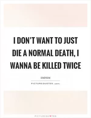 I don’t want to just die a normal death, I wanna be killed twice Picture Quote #1