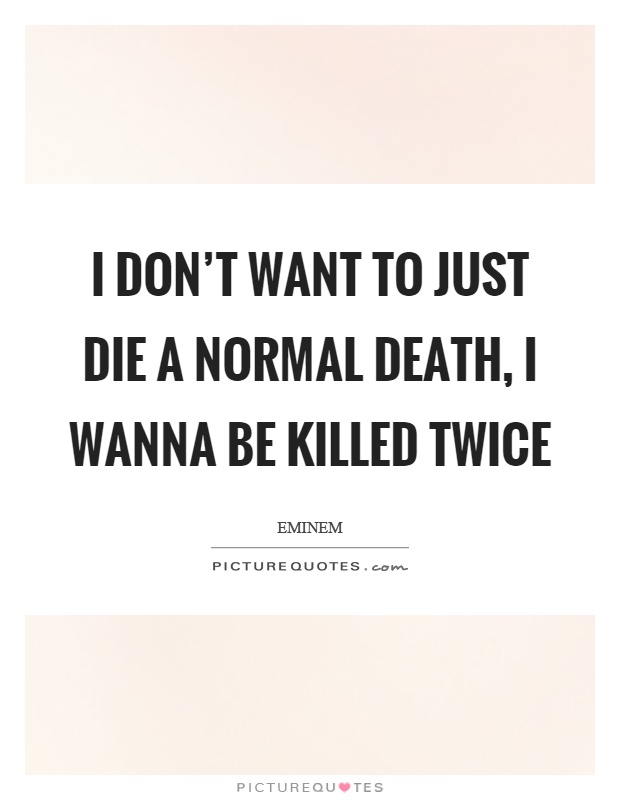 I don't want to just die a normal death, I wanna be killed twice Picture Quote #1