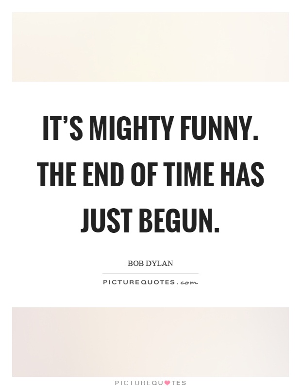 It's mighty funny. The end of time has just begun Picture Quote #1