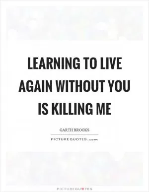 Learning to live again without you is killing me Picture Quote #1