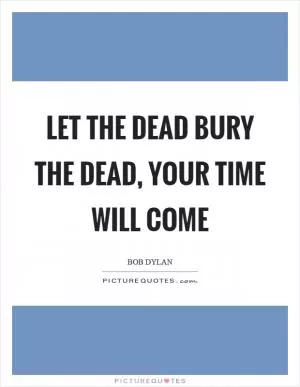 Let the dead bury the dead, your time will come Picture Quote #1