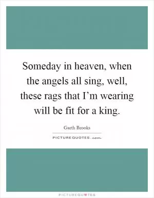 Someday in heaven, when the angels all sing, well, these rags that I’m wearing will be fit for a king Picture Quote #1