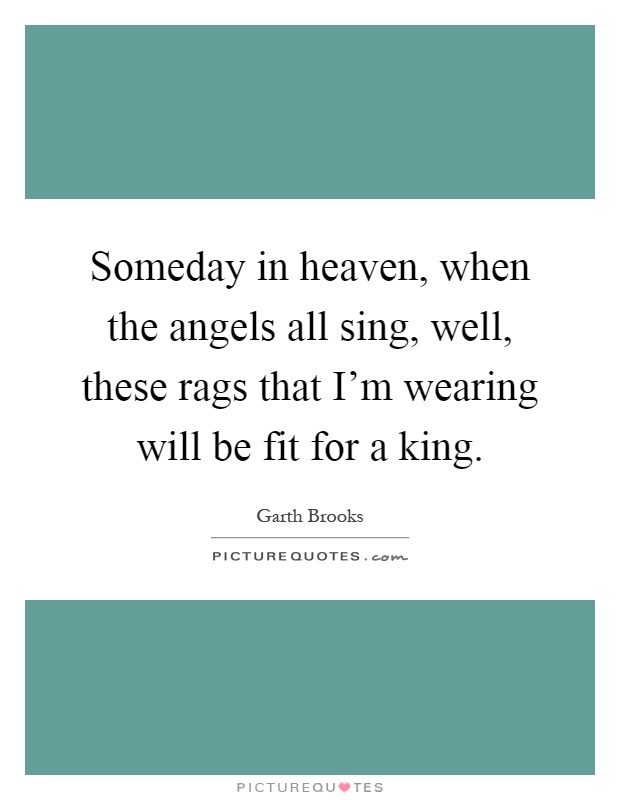 Someday in heaven, when the angels all sing, well, these rags that I'm wearing will be fit for a king Picture Quote #1