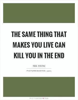 The same thing that makes you live can kill you in the end Picture Quote #1