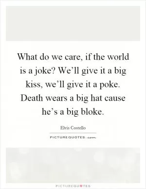 What do we care, if the world is a joke? We’ll give it a big kiss, we’ll give it a poke. Death wears a big hat cause he’s a big bloke Picture Quote #1