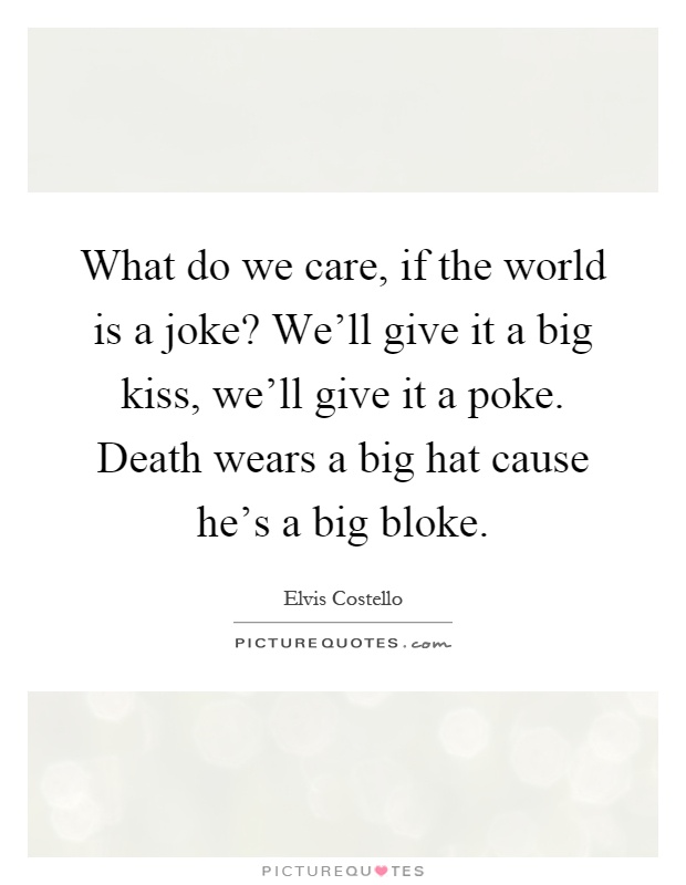 What do we care, if the world is a joke? We'll give it a big kiss, we'll give it a poke. Death wears a big hat cause he's a big bloke Picture Quote #1