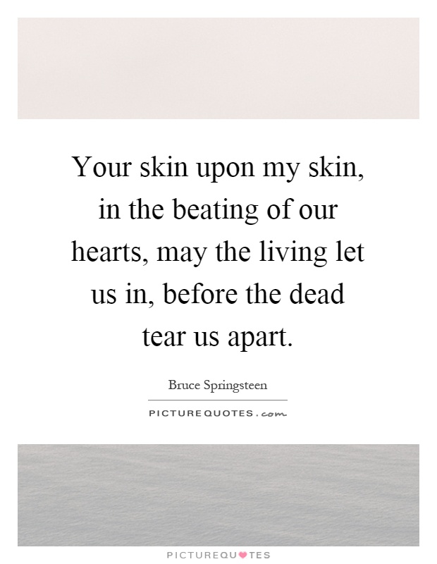 Your skin upon my skin, in the beating of our hearts, may the living let us in, before the dead tear us apart Picture Quote #1