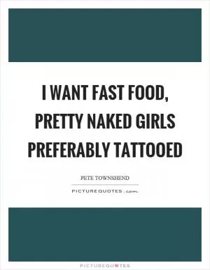I want fast food, pretty naked girls preferably tattooed Picture Quote #1
