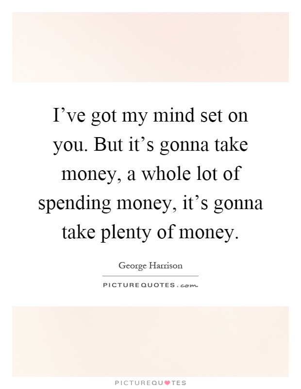 I've got my mind set on you. But it's gonna take money, a whole lot of spending money, it's gonna take plenty of money Picture Quote #1