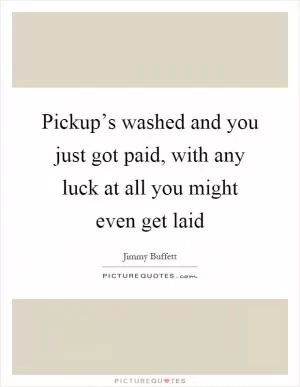 Pickup’s washed and you just got paid, with any luck at all you might even get laid Picture Quote #1