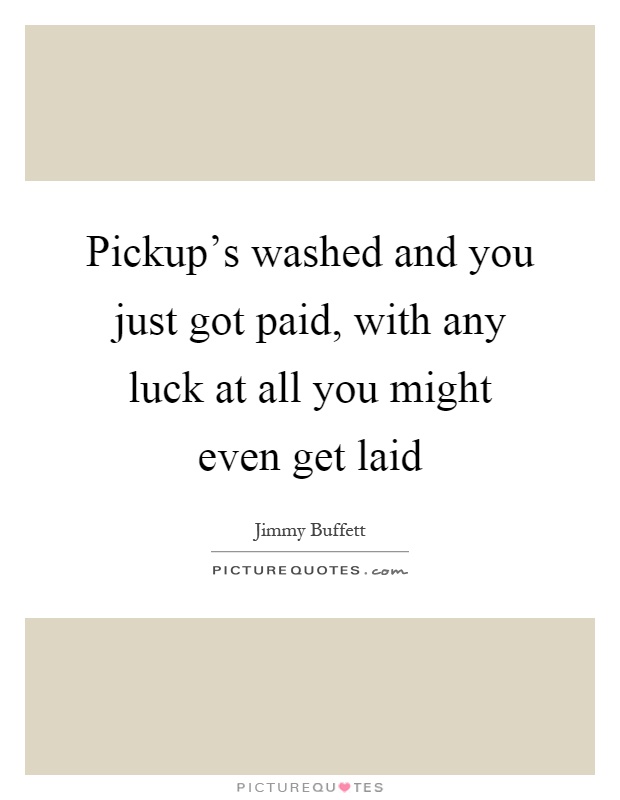 Pickup's washed and you just got paid, with any luck at all you might even get laid Picture Quote #1