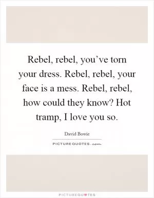 Rebel, rebel, you’ve torn your dress. Rebel, rebel, your face is a mess. Rebel, rebel, how could they know? Hot tramp, I love you so Picture Quote #1